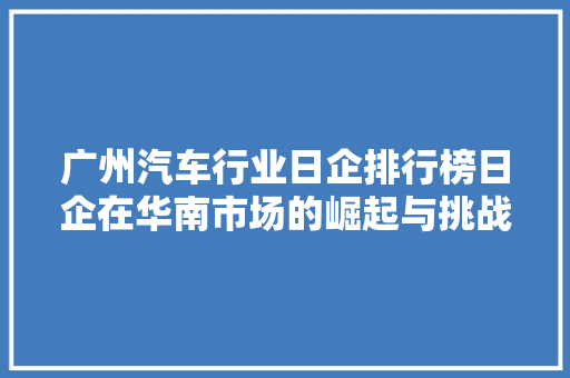 广州汽车行业日企排行榜日企在华南市场的崛起与挑战
