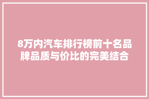 8万内汽车排行榜前十名品牌品质与价比的完美结合