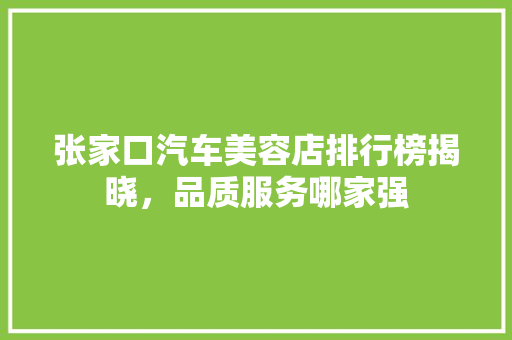 张家口汽车美容店排行榜揭晓，品质服务哪家强