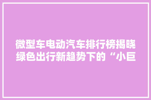 微型车电动汽车排行榜揭晓绿色出行新趋势下的“小巨人”