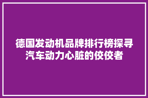 德国发动机品牌排行榜探寻汽车动力心脏的佼佼者