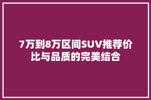 7万到8万区间SUV推荐价比与品质的完美结合
