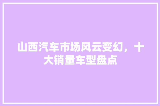 山西汽车市场风云变幻，十大销量车型盘点