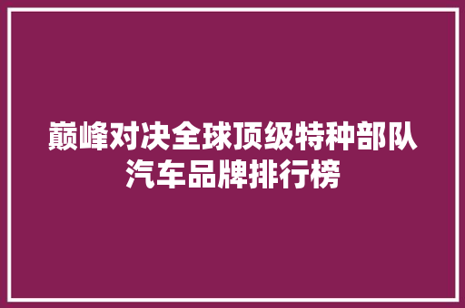 巅峰对决全球顶级特种部队汽车品牌排行榜