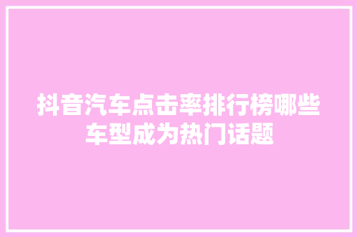 抖音汽车点击率排行榜哪些车型成为热门话题