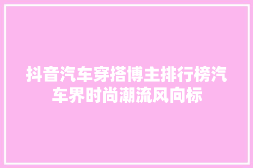 抖音汽车穿搭博主排行榜汽车界时尚潮流风向标