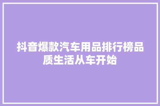 抖音爆款汽车用品排行榜品质生活从车开始