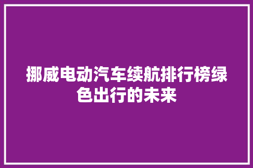 挪威电动汽车续航排行榜绿色出行的未来