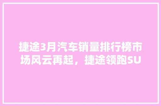 捷途3月汽车销量排行榜市场风云再起，捷途领跑SUV市场