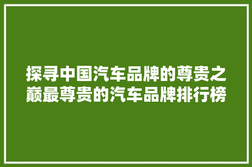 探寻中国汽车品牌的尊贵之巅最尊贵的汽车品牌排行榜