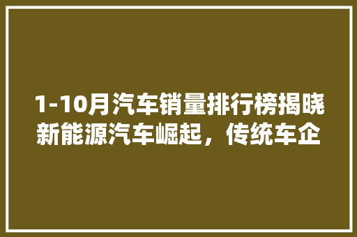 1-10月汽车销量排行榜揭晓新能源汽车崛起，传统车企转型加速