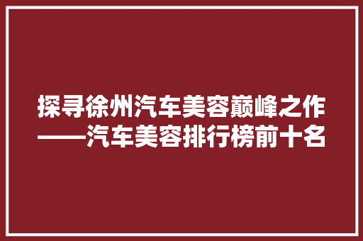 探寻徐州汽车美容巅峰之作——汽车美容排行榜前十名