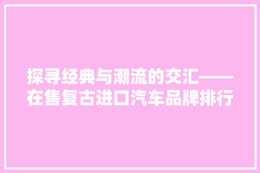 探寻经典与潮流的交汇——在售复古进口汽车品牌排行榜