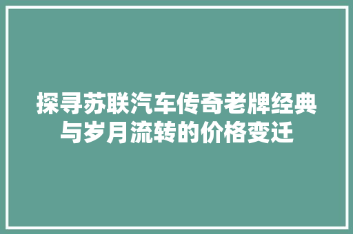 探寻苏联汽车传奇老牌经典与岁月流转的价格变迁