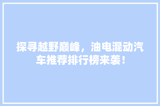 探寻越野巅峰，油电混动汽车推荐排行榜来袭！