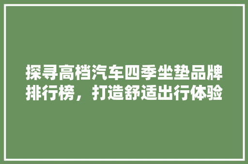 探寻高档汽车四季坐垫品牌排行榜，打造舒适出行体验