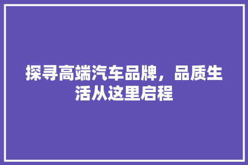 探寻高端汽车品牌，品质生活从这里启程
