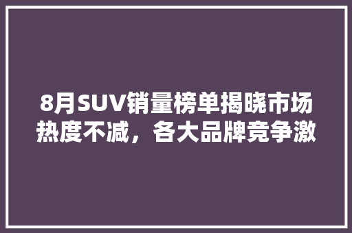 8月SUV销量榜单揭晓市场热度不减，各大品牌竞争激烈