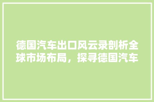 德国汽车出口风云录剖析全球市场布局，探寻德国汽车工业的全球影响力