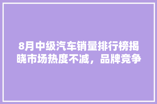 8月中级汽车销量排行榜揭晓市场热度不减，品牌竞争加剧