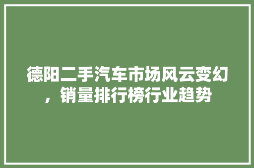 德阳二手汽车市场风云变幻，销量排行榜行业趋势