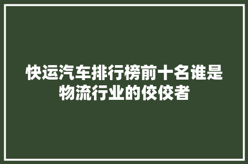 快运汽车排行榜前十名谁是物流行业的佼佼者