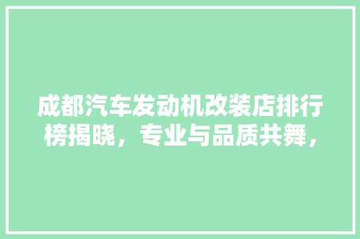 成都汽车发动机改装店排行榜揭晓，专业与品质共舞，为您的爱车注入新活力