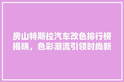 房山特斯拉汽车改色排行榜揭晓，色彩潮流引领时尚新风尚