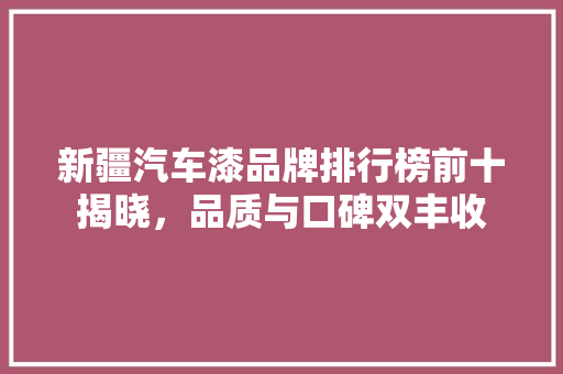 新疆汽车漆品牌排行榜前十揭晓，品质与口碑双丰收