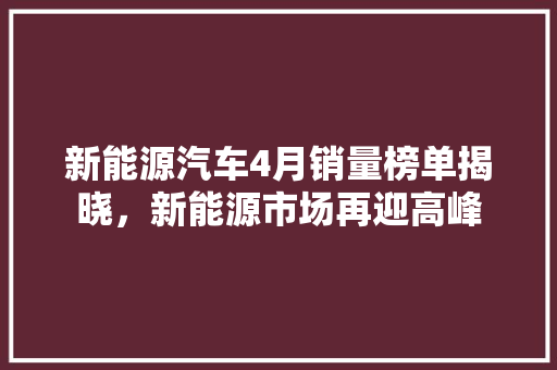新能源汽车4月销量榜单揭晓，新能源市场再迎高峰