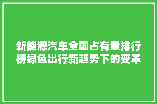 新能源汽车全国占有量排行榜绿色出行新趋势下的变革之路