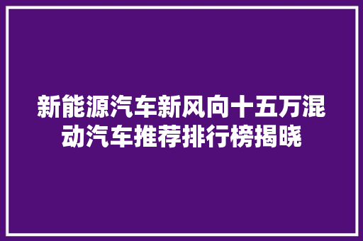新能源汽车新风向十五万混动汽车推荐排行榜揭晓