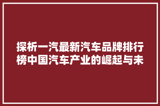 探析一汽最新汽车品牌排行榜中国汽车产业的崛起与未来展望