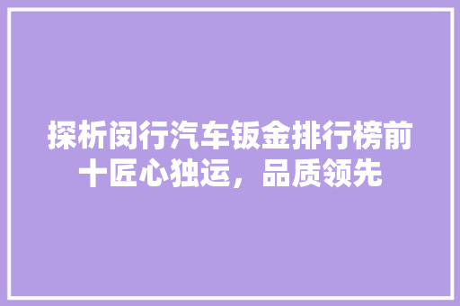 探析闵行汽车钣金排行榜前十匠心独运，品质领先