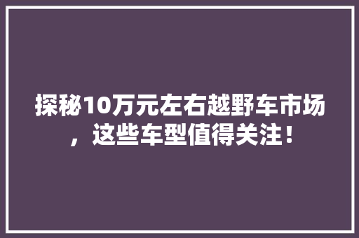 探秘10万元左右越野车市场，这些车型值得关注！