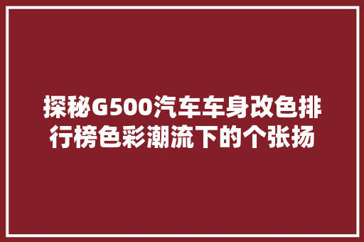 探秘G500汽车车身改色排行榜色彩潮流下的个张扬