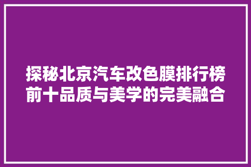 探秘北京汽车改色膜排行榜前十品质与美学的完美融合