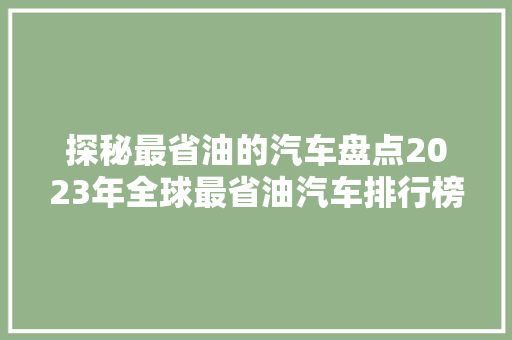 探秘最省油的汽车盘点2023年全球最省油汽车排行榜
