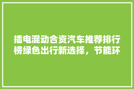 插电混动合资汽车推荐排行榜绿色出行新选择，节能环保显优势