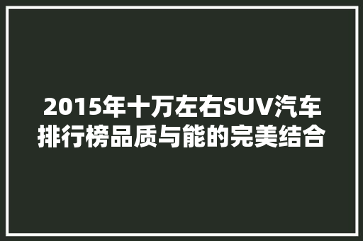 2015年十万左右SUV汽车排行榜品质与能的完美结合