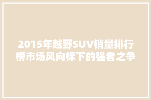 2015年越野SUV销量排行榜市场风向标下的强者之争