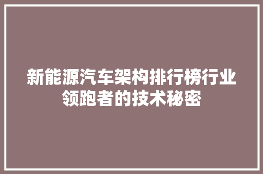 新能源汽车架构排行榜行业领跑者的技术秘密