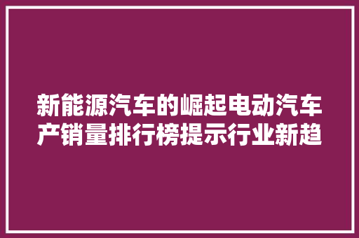 新能源汽车的崛起电动汽车产销量排行榜提示行业新趋势
