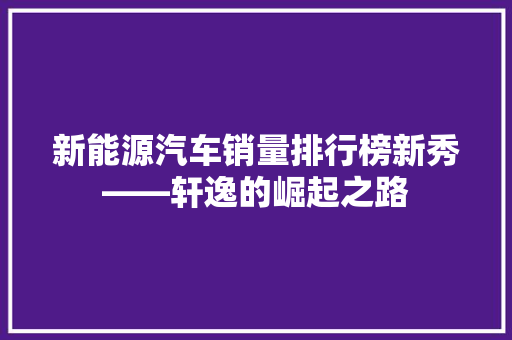 新能源汽车销量排行榜新秀——轩逸的崛起之路