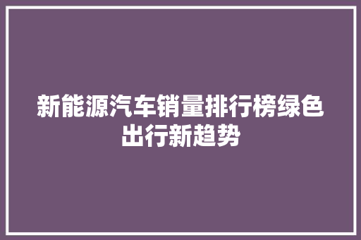 新能源汽车销量排行榜绿色出行新趋势