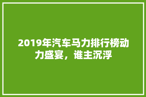 2019年汽车马力排行榜动力盛宴，谁主沉浮