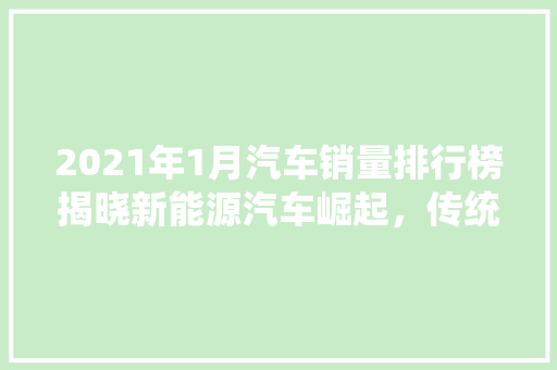 2021年1月汽车销量排行榜揭晓新能源汽车崛起，传统车企面临挑战