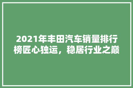 2021年丰田汽车销量排行榜匠心独运，稳居行业之巅