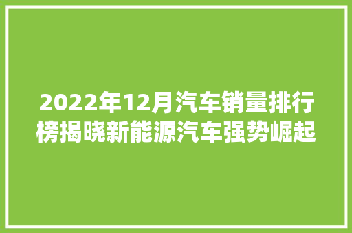2022年12月汽车销量排行榜揭晓新能源汽车强势崛起，传统燃油车面临挑战