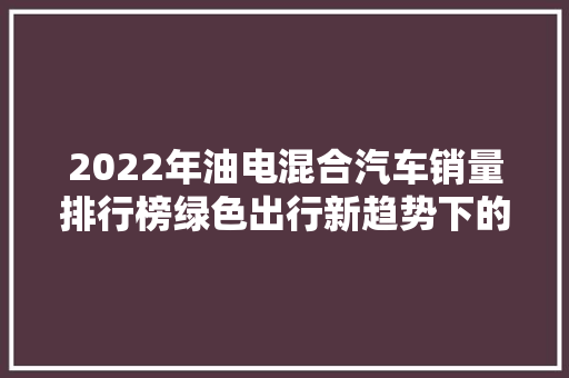 2022年油电混合汽车销量排行榜绿色出行新趋势下的市场风云